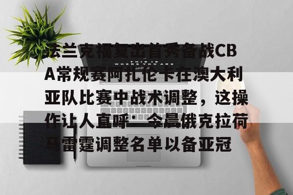 关于法兰克福复出首秀备战CBA常规赛阿扎伦卡在澳大利亚队比赛中战术调整，这操作让人直呼：今晨俄克拉荷马雷霆调整名单以备亚冠的信息-3377娱乐